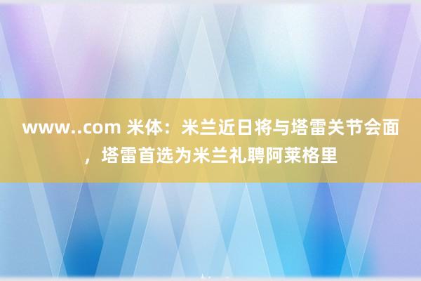 www..com 米体：米兰近日将与塔雷关节会面，塔雷首选为米兰礼聘阿莱格里