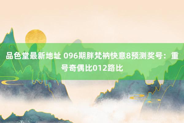 品色堂最新地址 096期胖梵衲快意8预测奖号：重号奇偶比012路比