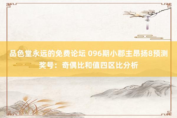 品色堂永远的免费论坛 096期小郡主昂扬8预测奖号：奇偶比和值四区比分析