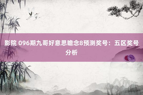 影院 096期九哥好意思瞻念8预测奖号：五区奖号分析