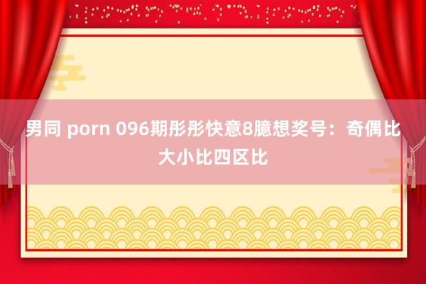 男同 porn 096期彤彤快意8臆想奖号：奇偶比大小比四区比