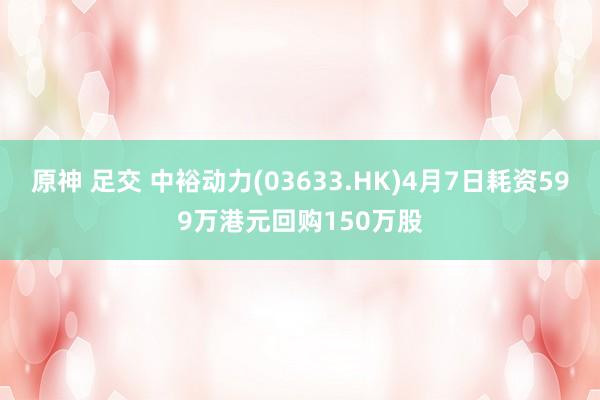原神 足交 中裕动力(03633.HK)4月7日耗资599万港元回购150万股