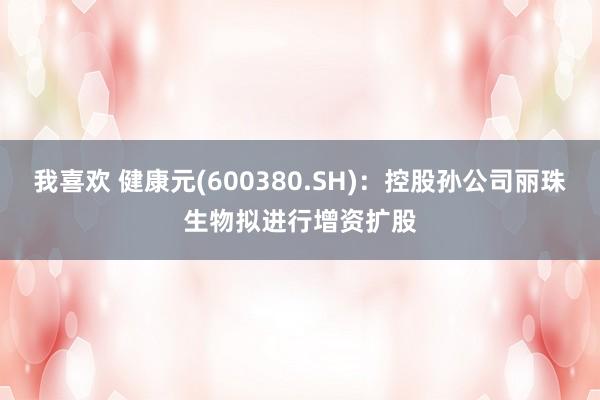 我喜欢 健康元(600380.SH)：控股孙公司丽珠生物拟进行增资扩股