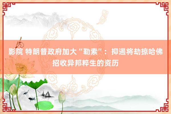 影院 特朗普政府加大“勒索”：抑遏将劫掠哈佛招收异邦粹生的资历