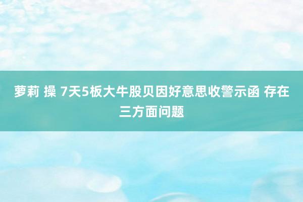 萝莉 操 7天5板大牛股贝因好意思收警示函 存在三方面问题