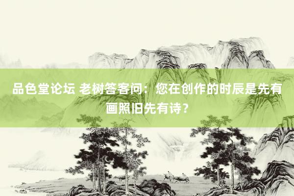 品色堂论坛 老树答客问：您在创作的时辰是先有画照旧先有诗？