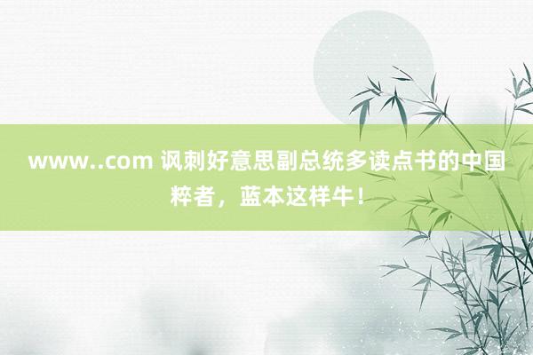 www..com 讽刺好意思副总统多读点书的中国粹者，蓝本这样牛！