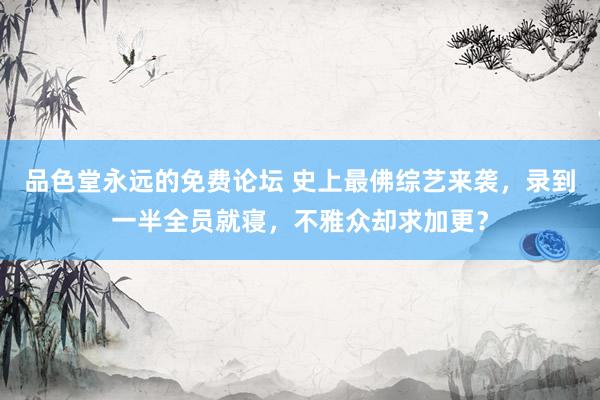 品色堂永远的免费论坛 史上最佛综艺来袭，录到一半全员就寝，不雅众却求加更？
