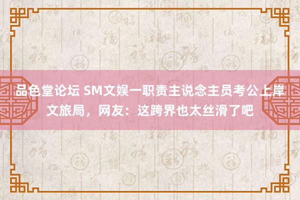 品色堂论坛 SM文娱一职责主说念主员考公上岸文旅局，网友：这跨界也太丝滑了吧