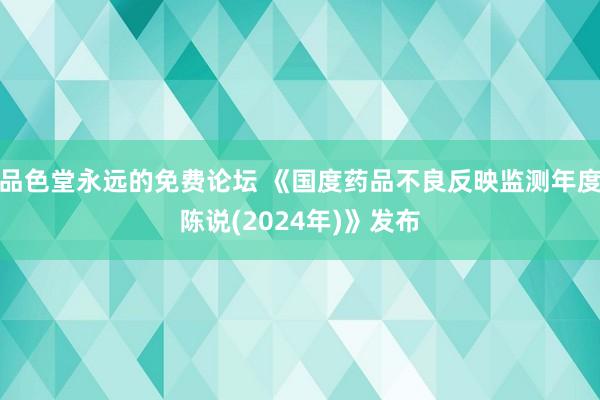 品色堂永远的免费论坛 《国度药品不良反映监测年度陈说(2024年)》发布
