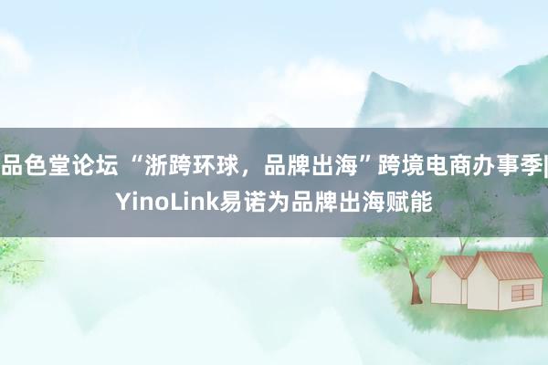 品色堂论坛 “浙跨环球，品牌出海”跨境电商办事季|YinoLink易诺为品牌出海赋能