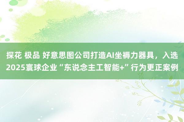 探花 极品 好意思图公司打造AI坐褥力器具，入选2025寰球企业“东说念主工智能+”行为更正案例