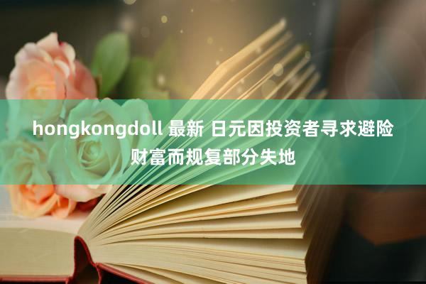 hongkongdoll 最新 日元因投资者寻求避险财富而规复部分失地