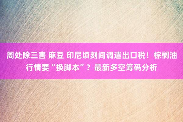 周处除三害 麻豆 印尼顷刻间调遣出口税！棕榈油行情要“换脚本”？最新多空筹码分析