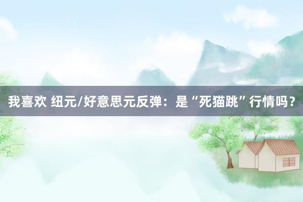 我喜欢 纽元/好意思元反弹：是“死猫跳”行情吗？