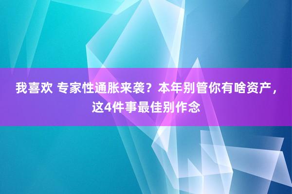我喜欢 专家性通胀来袭？本年别管你有啥资产，这4件事最佳别作念