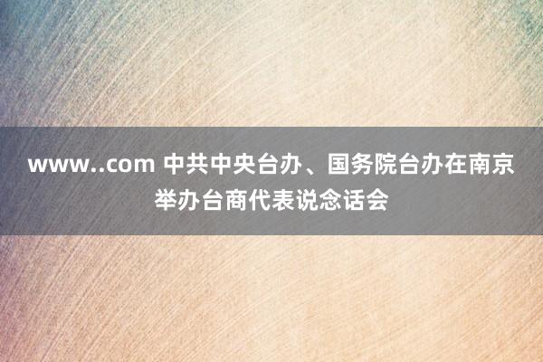 www..com 中共中央台办、国务院台办在南京举办台商代表说念话会