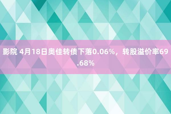 影院 4月18日奥佳转债下落0.06%，转股溢价率69.68%