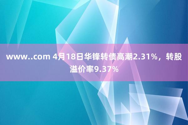 www..com 4月18日华锋转债高潮2.31%，转股溢价率9.37%
