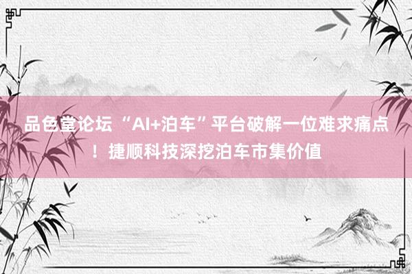 品色堂论坛 “AI+泊车”平台破解一位难求痛点！捷顺科技深挖泊车市集价值