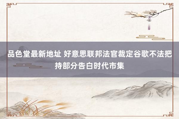 品色堂最新地址 好意思联邦法官裁定谷歌不法把持部分告白时代市集