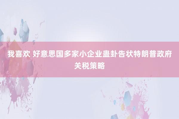 我喜欢 好意思国多家小企业蛊卦告状特朗普政府关税策略
