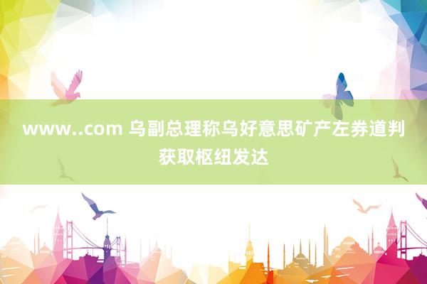 www..com 乌副总理称乌好意思矿产左券道判获取枢纽发达