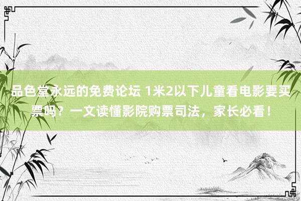 品色堂永远的免费论坛 1米2以下儿童看电影要买票吗？一文读懂影院购票司法，家长必看！
