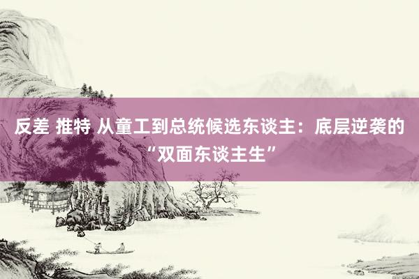 反差 推特 从童工到总统候选东谈主：底层逆袭的“双面东谈主生”