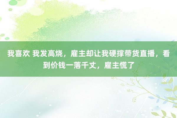 我喜欢 我发高烧，雇主却让我硬撑带货直播，看到价钱一落千丈，雇主慌了