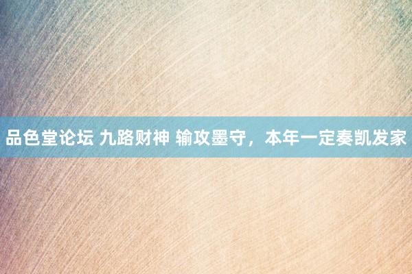 品色堂论坛 九路财神 输攻墨守，本年一定奏凯发家