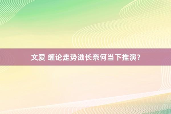 文爱 缠论走势滋长奈何当下推演？