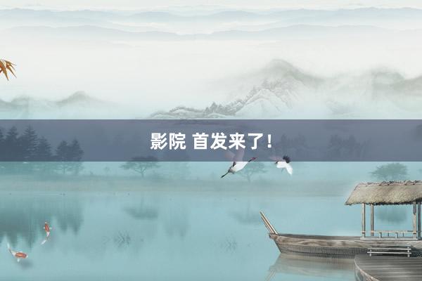 影院 首发来了！