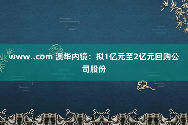 www..com 澳华内镜：拟1亿元至2亿元回购公司股份