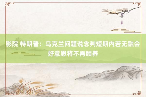 影院 特朗普：乌克兰问题说念判短期内若无融会好意思将不再颐养