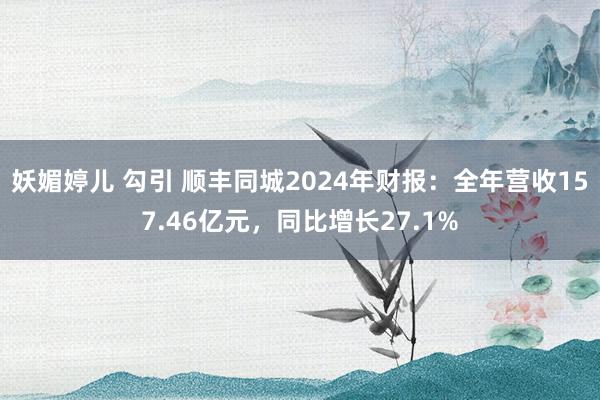 妖媚婷儿 勾引 顺丰同城2024年财报：全年营收157.46亿元，同比增长27.1%