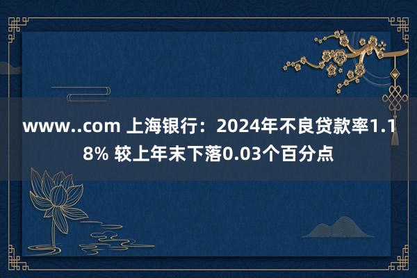 www..com 上海银行：2024年不良贷款率1.18% 较上年末下落0.03个百分点