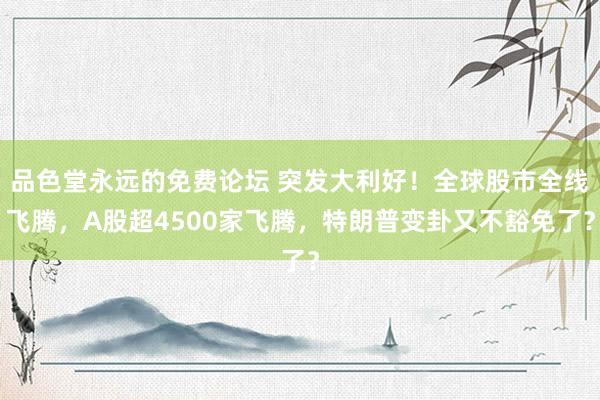 品色堂永远的免费论坛 突发大利好！全球股市全线飞腾，A股超4500家飞腾，特朗普变卦又不豁免了？