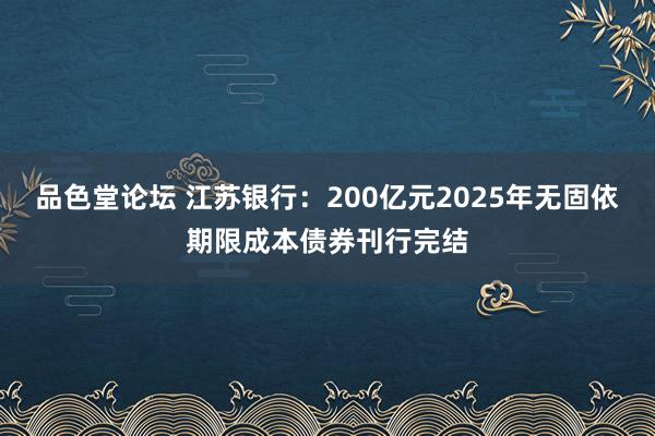 品色堂论坛 江苏银行：200亿元2025年无固依期限成本债券刊行完结
