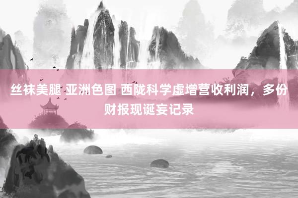 丝袜美腿 亚洲色图 西陇科学虚增营收利润，多份财报现诞妄记录