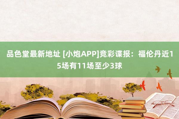 品色堂最新地址 [小炮APP]竞彩谍报：福伦丹近15场有11场至少3球