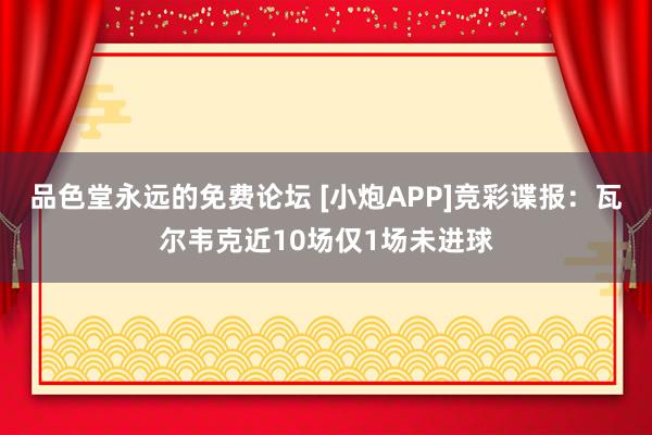 品色堂永远的免费论坛 [小炮APP]竞彩谍报：瓦尔韦克近10场仅1场未进球