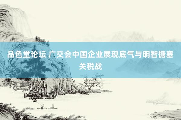 品色堂论坛 广交会中国企业展现底气与明智搪塞关税战