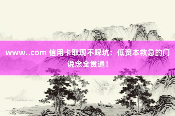 www..com 信用卡取现不踩坑：低资本救急的门说念全贯通！