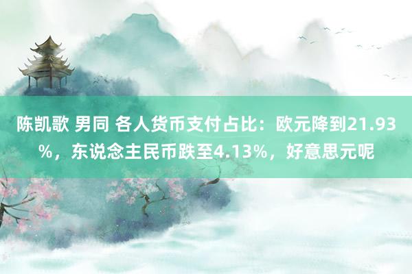 陈凯歌 男同 各人货币支付占比：欧元降到21.93%，东说念主民币跌至4.13%，好意思元呢