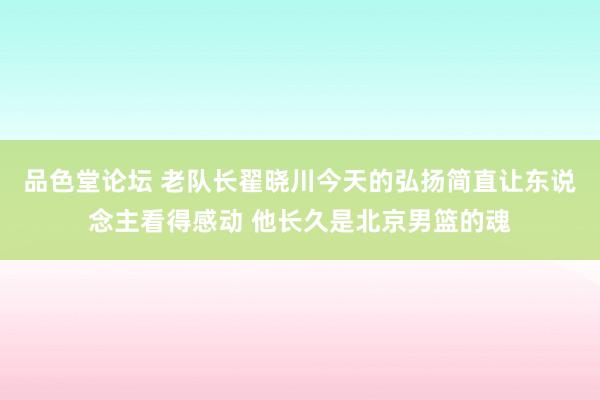 品色堂论坛 老队长翟晓川今天的弘扬简直让东说念主看得感动 他长久是北京男篮的魂