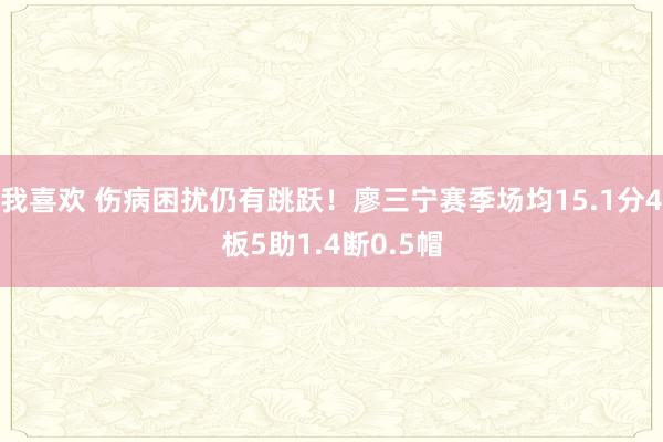 我喜欢 伤病困扰仍有跳跃！廖三宁赛季场均15.1分4板5助1.4断0.5帽