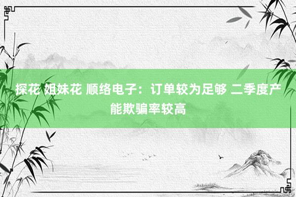 探花 姐妹花 顺络电子：订单较为足够 二季度产能欺骗率较高