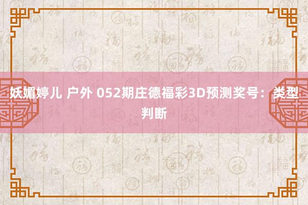 妖媚婷儿 户外 052期庄德福彩3D预测奖号：类型判断