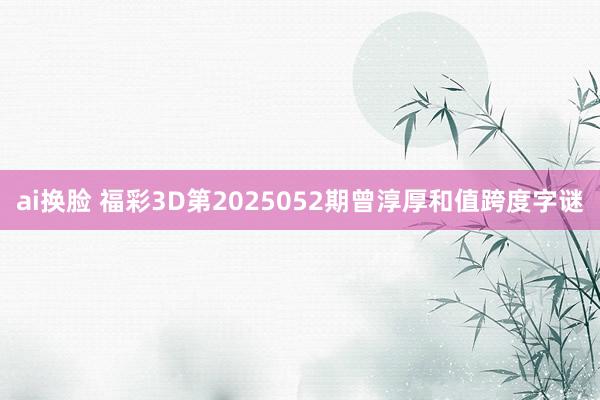 ai换脸 福彩3D第2025052期曾淳厚和值跨度字谜